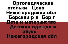 Ортопедические стельки › Цена ­ 500 - Нижегородская обл., Борский р-н, Бор г. Дети и материнство » Детская одежда и обувь   . Нижегородская обл.